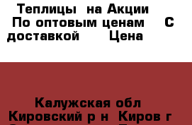 Теплицы  на Акции!!!! По оптовым ценам!!! С доставкой!   › Цена ­ 13 500 - Калужская обл., Кировский р-н, Киров г. Сад и огород » Теплицы   . Калужская обл.